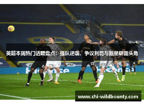 英超本周热门话题盘点：强队逆袭、争议判罚与新星崭露头角