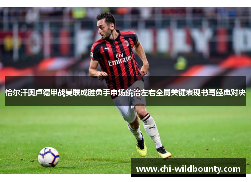 恰尔汗奥卢德甲战曼联成胜负手中场统治左右全局关键表现书写经典对决 恰尔汗奥卢德甲战曼联成胜负手中场统治左右全局关键表现书写经典对决