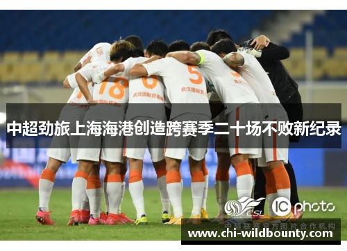 中超劲旅上海海港创造跨赛季二十场不败新纪录 中超劲旅上海海港创造跨赛季二十场不败新纪录