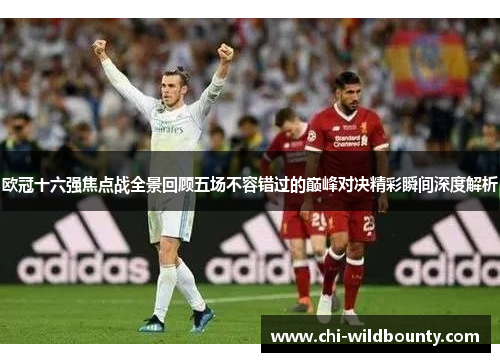 欧冠十六强焦点战全景回顾五场不容错过的巅峰对决精彩瞬间深度解析