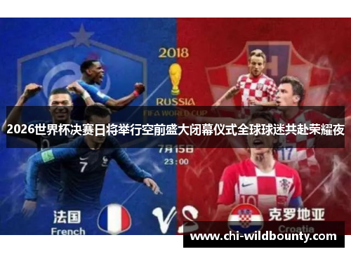 2026世界杯决赛日将举行空前盛大闭幕仪式全球球迷共赴荣耀夜