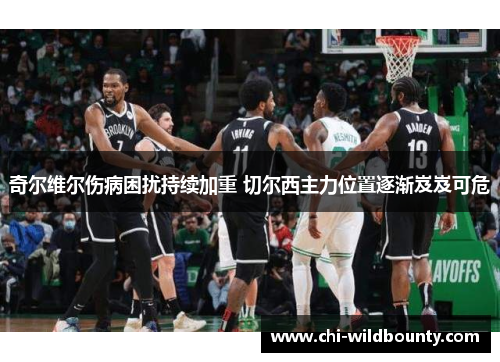 奇尔维尔伤病困扰持续加重 切尔西主力位置逐渐岌岌可危 奇尔维尔伤病困扰持续加重 切尔西主力位置逐渐岌岌可危