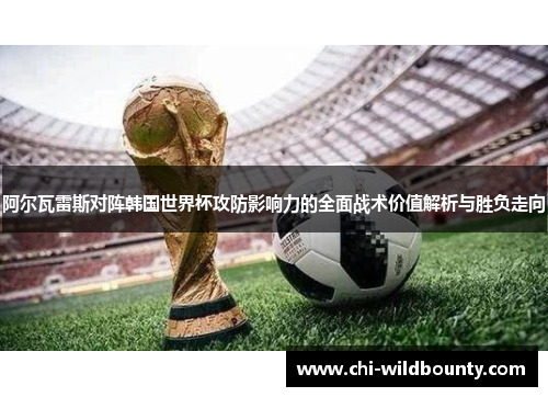 阿尔瓦雷斯对阵韩国世界杯攻防影响力的全面战术价值解析与胜负走向