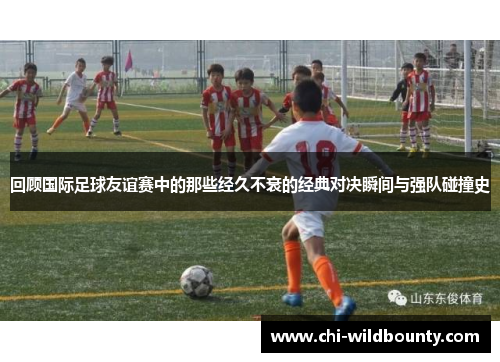 回顾国际足球友谊赛中的那些经久不衰的经典对决瞬间与强队碰撞史 回顾国际足球友谊赛中的那些经久不衰的经典对决瞬间与强队碰撞史