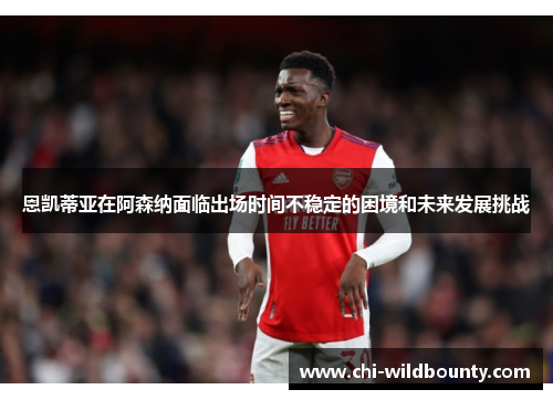 恩凯蒂亚在阿森纳面临出场时间不稳定的困境和未来发展挑战 恩凯蒂亚在阿森纳面临出场时间不稳定的困境和未来发展挑战