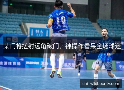 某门将搓射远角破门,神操作看呆全场球迷 某门将搓射远角破门,神操作看呆全场球迷