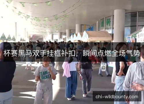 杯赛黑马双手挂框补扣,瞬间点燃全场气势 杯赛黑马双手挂框补扣,瞬间点燃全场气势