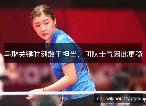 马琳关键时刻敢于担当,团队士气因此更稳 马琳关键时刻敢于担当,团队士气因此更稳